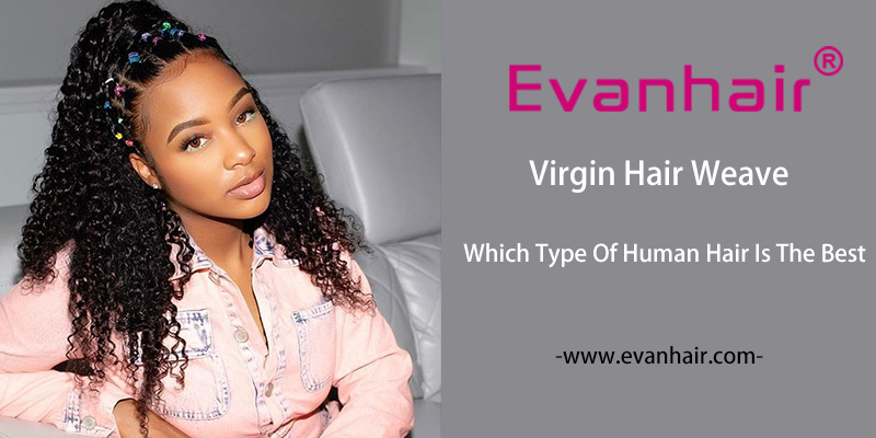 Virgin Hair Weave Which Type Of Human Hair Is The Best Evan Hair